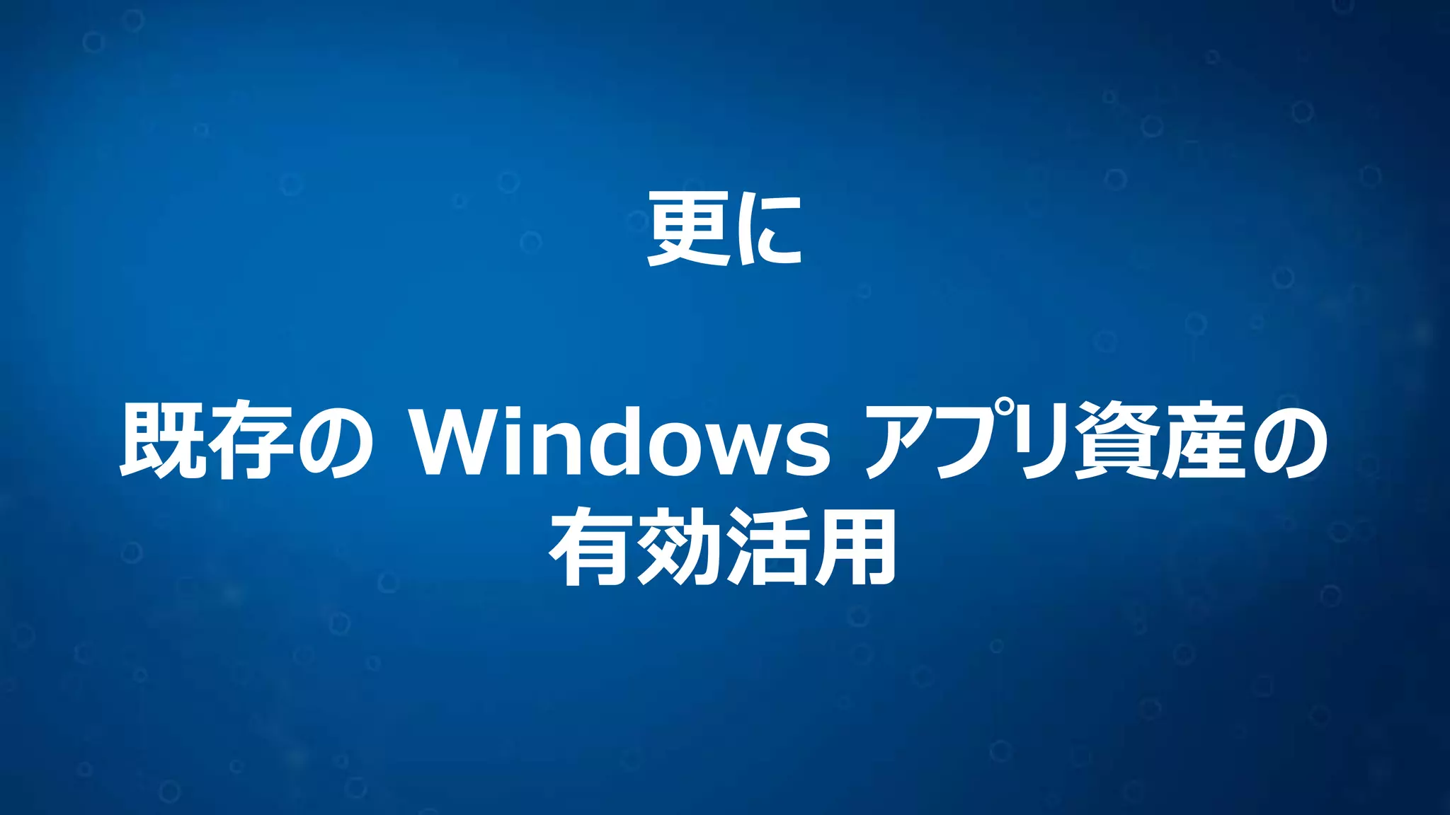 更に
既存の Windows アプリ資産の
有効活用
 