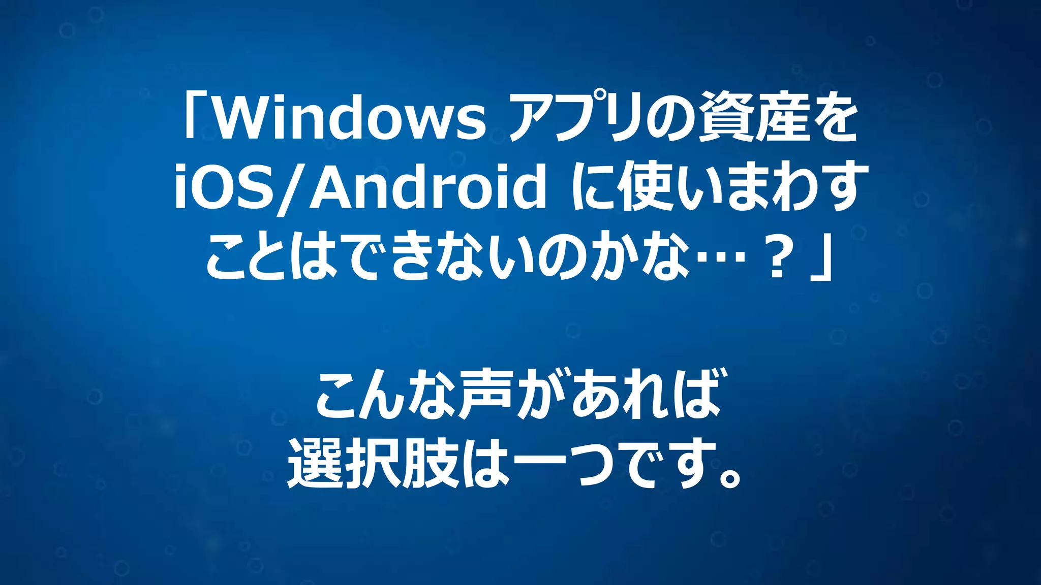 「Windows アプリの資産を
iOS/Android に使いまわす
ことはできないのかな…？」
こんな声があれば
選択肢は一つです。
 
