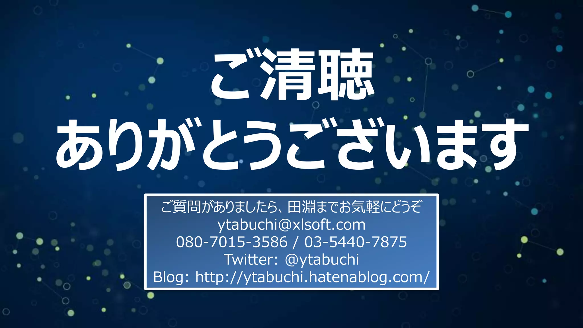ご清聴
ありがとうございます
ご質問がありましたら、田淵までお気軽にどうぞ
ytabuchi@xlsoft.com
080-7015-3586 / 03-5440-7875
Twitter: @ytabuchi
Blog: http://ytabuchi.hatenablog.com/
 