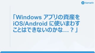 「Windows アプリの資産を
iOS/Android に使いまわす
ことはできないのかな…？」
 