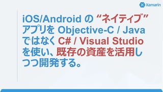 iOS/Android の “ネイティブ”
アプリを Objective-C / Java
ではなく C# / Visual Studio
を使い、既存の資産を活用し
つつ開発する。
 