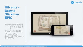 Hitcents -
Draw a
Stickman
EPIC
MonoGame を利用
• XNA 4 の OSS 実
装
95%コードを共通化
iPhone, iPad,
Android, Windows
ストアアプリ
http://blog.xamarin.com/draw-a-stickman-epic-now-available-for-iphone-ipad-and-windows-8-2/
 