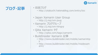 ブログ・記事 • 田淵ブログ
• http://ytabuchi.hatenablog.com/entry/toc
• Japan Xamarin User Group
• http://j.mp/xm-jxug
• Xamarin ブロググループ
• http://j.mp/xm-htngrp
• Qiita Xamarin タグ
• http://qiita.com/tags/xamarin
• BuildInsider Xamarin 記事
• http://www.buildinsider.net/mobile/xamarintip
s
• http://www.buildinsider.net/mobile/insidexam
arin/
 
