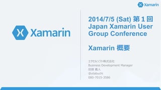 2014/7/5 (Sat) 第１回
Japan Xamarin User
Group Conference
Xamarin 概要
エクセルソフト株式会社
Business Development Manager
田淵 義人
@ytabuchi
080-7015-3586
 