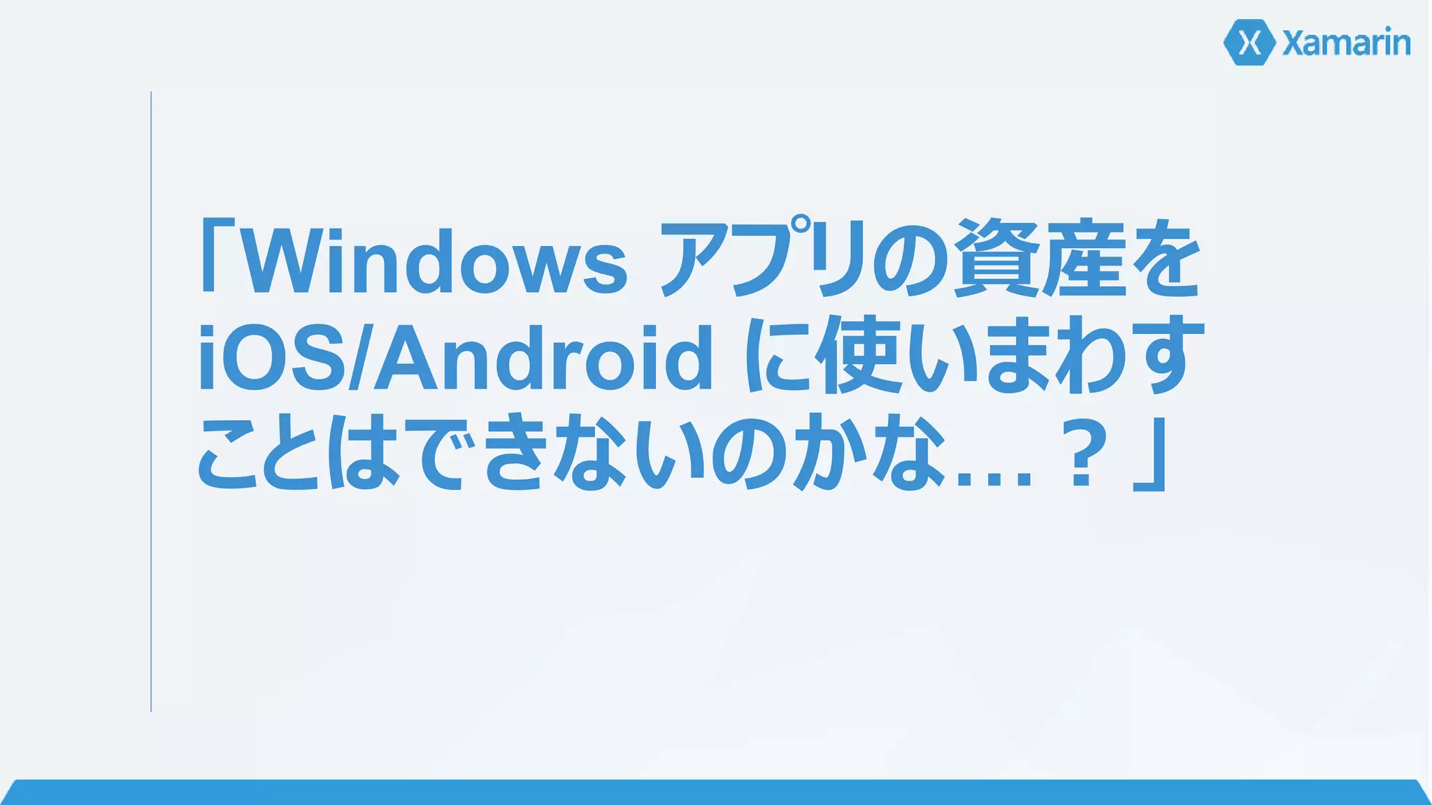 「Windows アプリの資産を 
iOS/Android に使いまわす 
ことはできないのかな…？」 
 