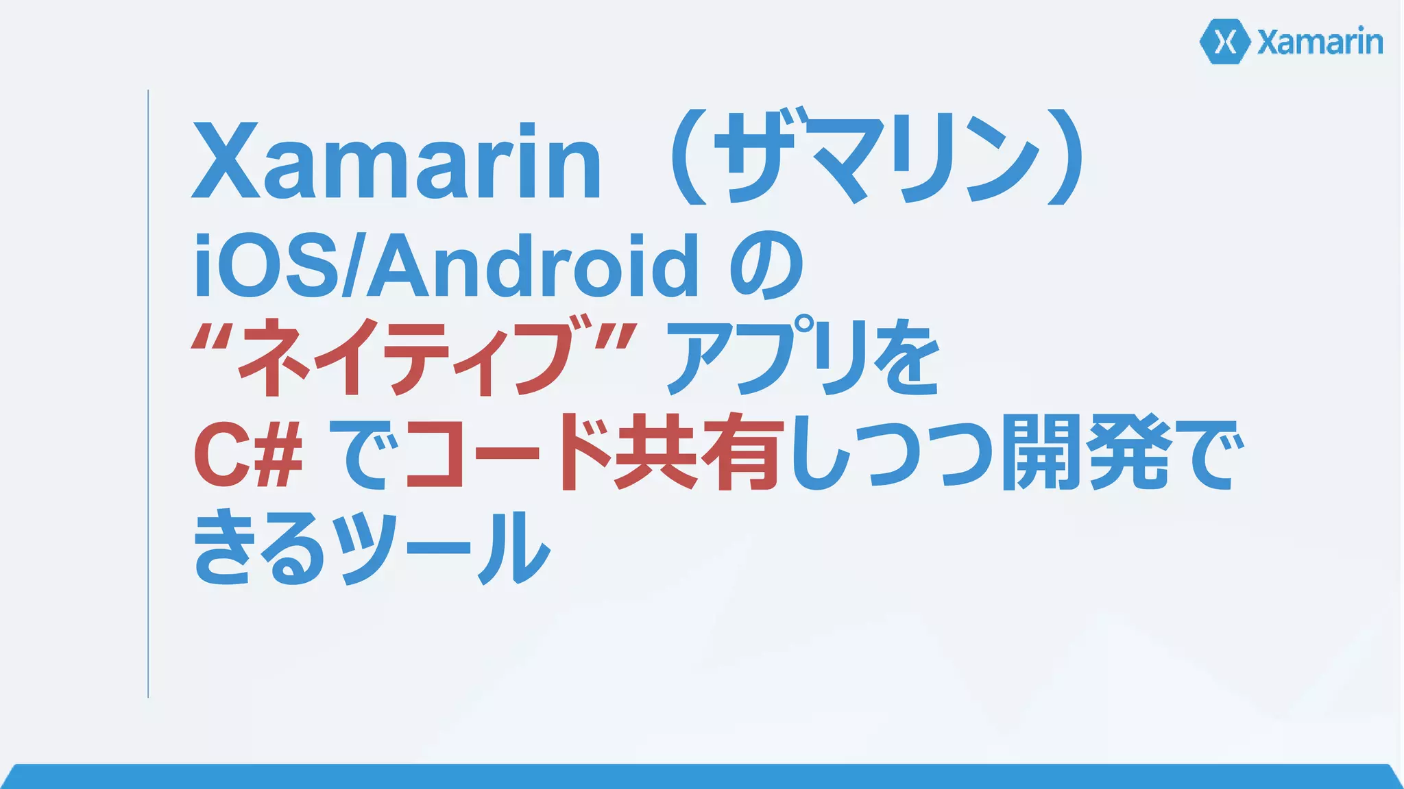 Xamarin（ザマリン） 
iOS/Android の 
“ネイティブ” アプリを 
C# でコード共有しつつ開発で 
きるツール 
 