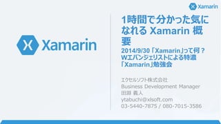 1時間で分かった気に
なれる Xamarin 概
要
2014/9/30 「Xamarin」って何？ Wエバンジェリ
ストによる特濃「Xamarin」勉強会
2016年6月改訂
エクセルソフト株式会社
Business Development ...
