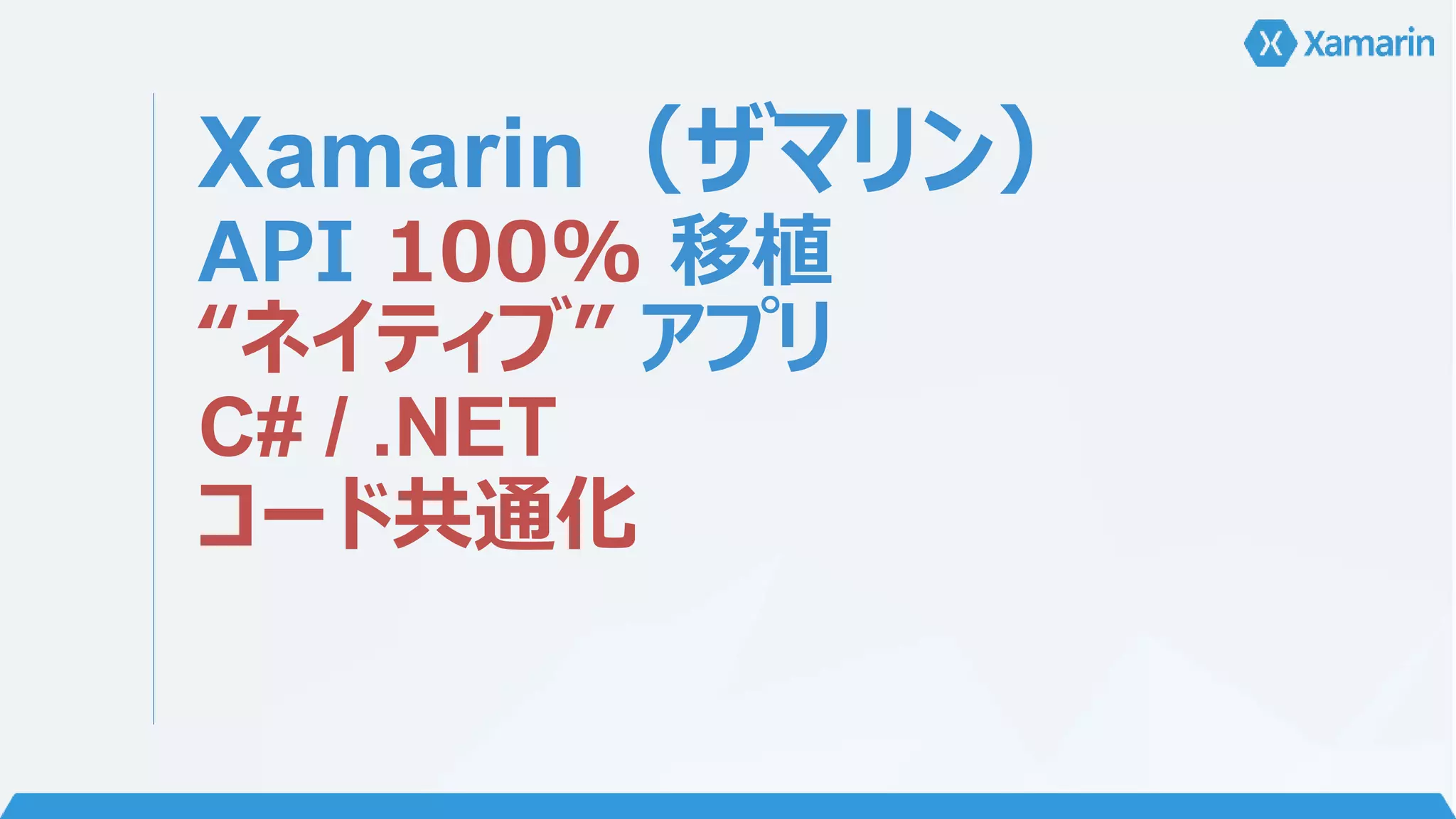 Xamarin（ザマリン） 
API 100% 移植 
“ネイティブ” アプリ 
C# / .NET 
コード共通化 
 
