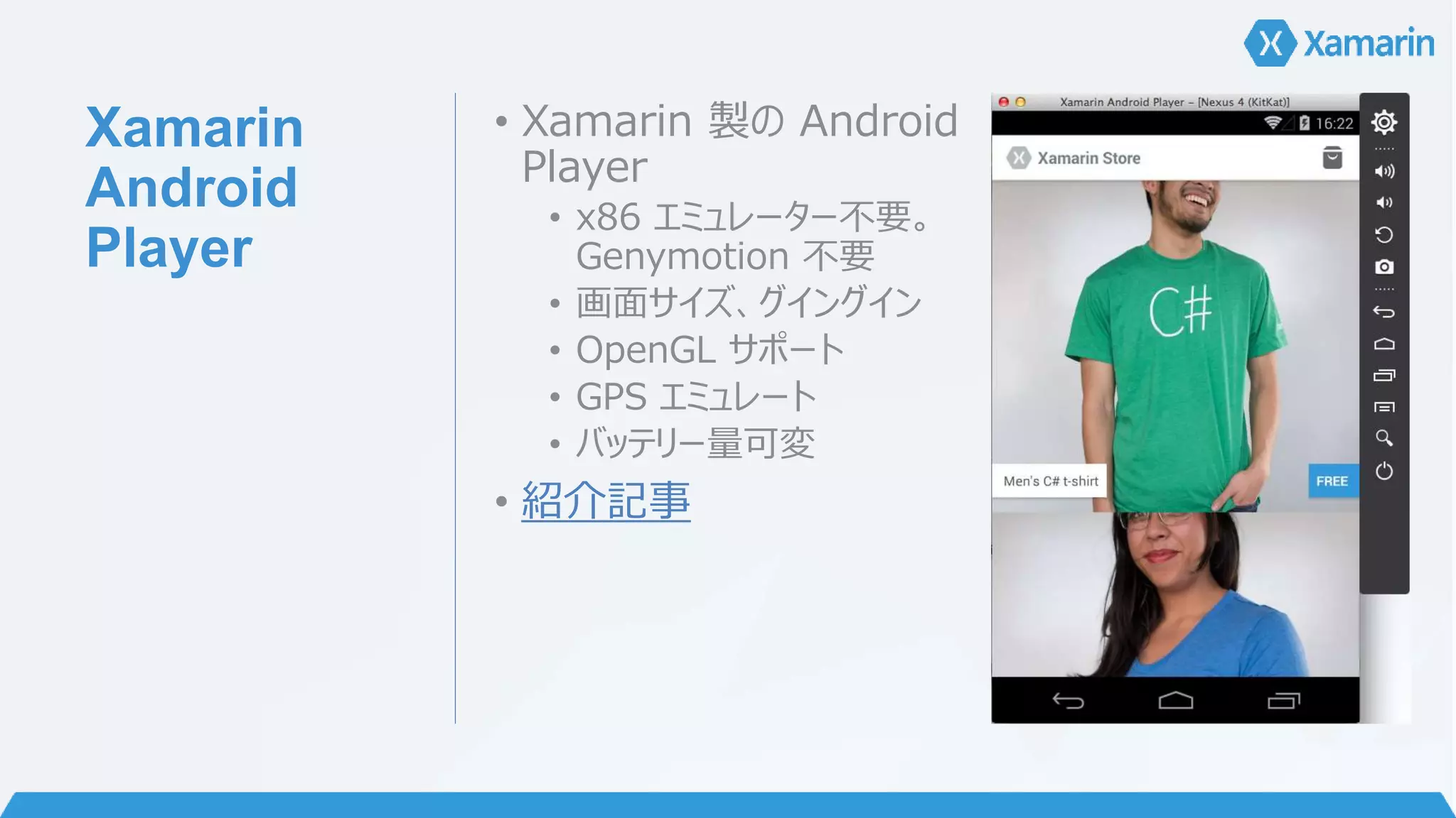 Xamarin 
Android 
Player 
• Xamarin 製のAndroid 
Player 
• x86 エミュレーター不要。 
Genymotion 不要 
• 画面サイズ、グイングイン 
• OpenGL サポート 
• GPS エミュレート 
• バッテリー量可変 
• 紹介記事 
 
