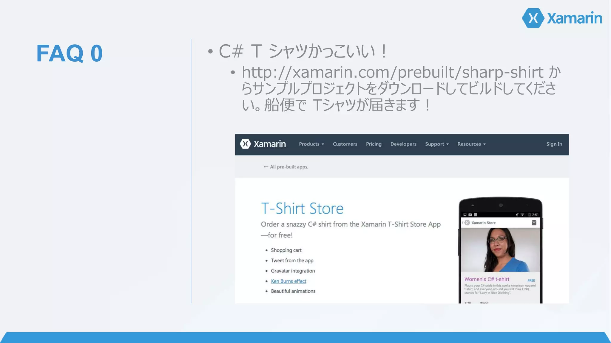 FAQ 0 • C# T シャツかっこいい！ 
• http://xamarin.com/prebuilt/sharp-shirt か 
らサンプルプロジェクトをダウンロードしてビルドしてくださ 
い。船便でTシャツが届きます！ 
 