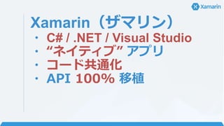 Xamarin（ザマリン）
・ C# / .NET / Visual Studio
・ “ネイティブ” アプリ
・ コード共通化
・ API 100% 移植
 