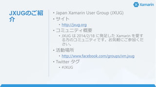 JXUGのご紹
介
• Japan Xamarin User Group (JXUG)
• サイト
• http://jxug.org
• コミュニティ概要
• JXUG は 2014/2/18 に発足した Xamarin を愛す
る方のコミュ...