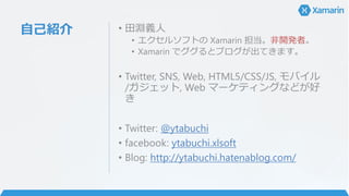 自己紹介 • 田淵義人
• エクセルソフトの Xamarin 担当。非開発者。
• Xamarin でググるとブログが出てきます。
• Twitter, SNS, Web, HTML5/CSS/JS, モバイル
/ガジェット, Web マーケテ...