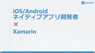 iOS/Android
ネイティブアプリ開発者
×
Xamarin
 