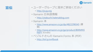 宣伝 • ユーザーグループに是非ご参加ください
• http://jxug.org
• Xamarin 日本語情報
• http://ytabuchi.hatenablog.com
• Xamarin 本
• http://www.amazon.co.jp/dp/4822298345 (書
籍)
• http://www.amazon.co.jp/gp/product/B00MN5
P6PY (Kindle)
• ペゾルドさんの Xamarin.Forms 本 (PDF)
• http://bit.ly/xmfbook
 