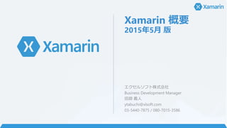 Xamarin 概要
2015年5月 版
エクセルソフト株式会社
Business Development Manager
田淵 義人
ytabuchi@xlsoft.com
03-5440-7875 / 080-7015-3586
 