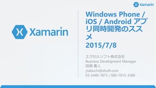 Windows Phone /
iOS / Android アプ
リ同時開発のスス
メ
2015/7/8
エクセルソフト株式会社
Business Development Manager
田淵 義人
ytabuchi@xlsoft.com
03-5440-7875 / 080-7015-3586
 