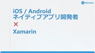 iOS / Android
ネイティブアプリ開発者
×
Xamarin
 