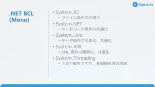 .NET BCL
(Mono)
• System.IO
• ファイル操作の共通化
• System.NET
• ネットワーク操作の共通化
• System.Linq
• データ操作の簡素化、共通化
• System.XML
• XML 操作の簡素化、共通化
• System.Threading
• 上記全般もですが、非同期処理の恩恵
 