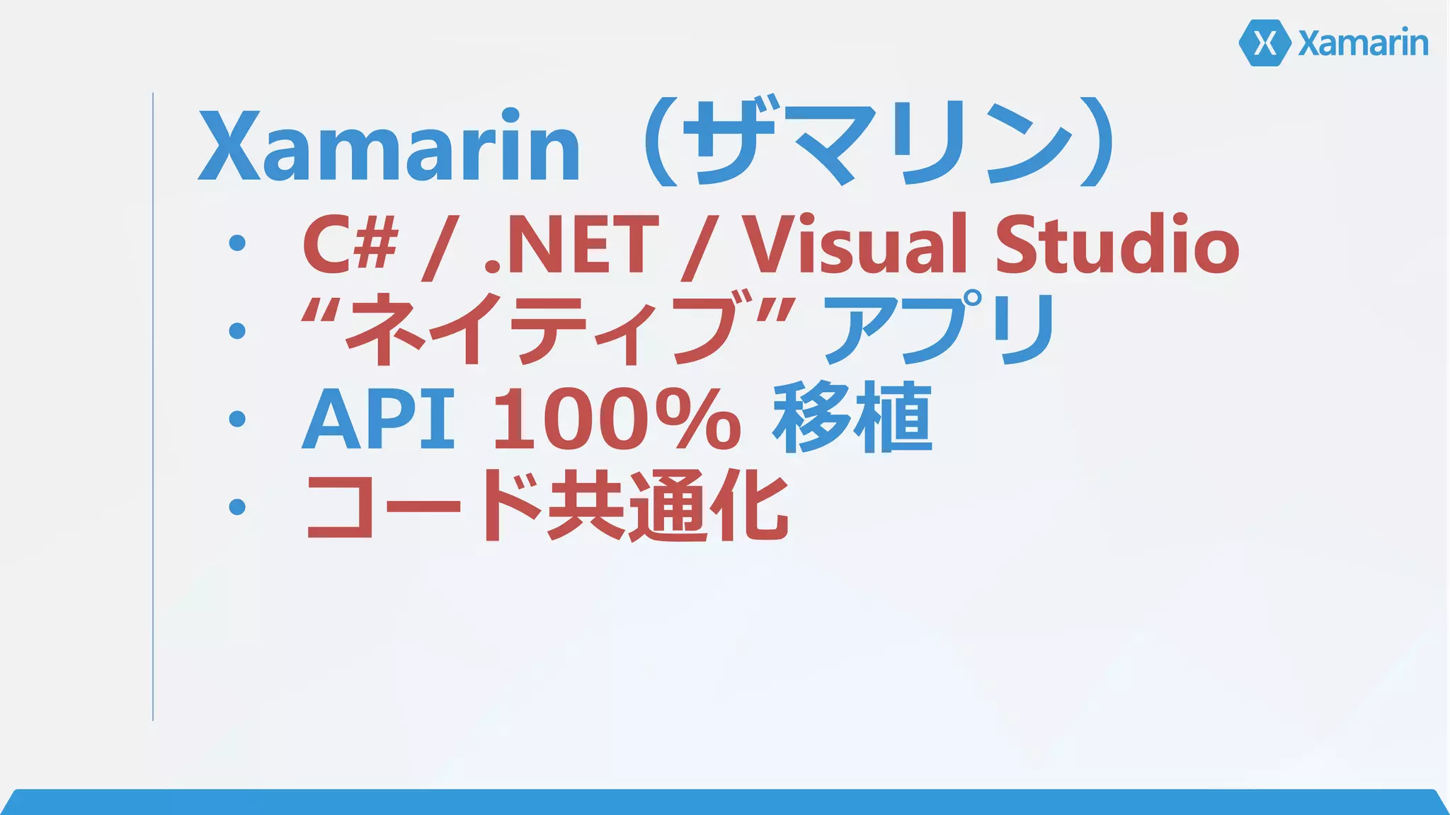 Xamarin（ザマリン）
・ C# / .NET / Visual Studio
・ “ネイティブ” アプリ
・ API 100% 移植
・ コード共通化
 