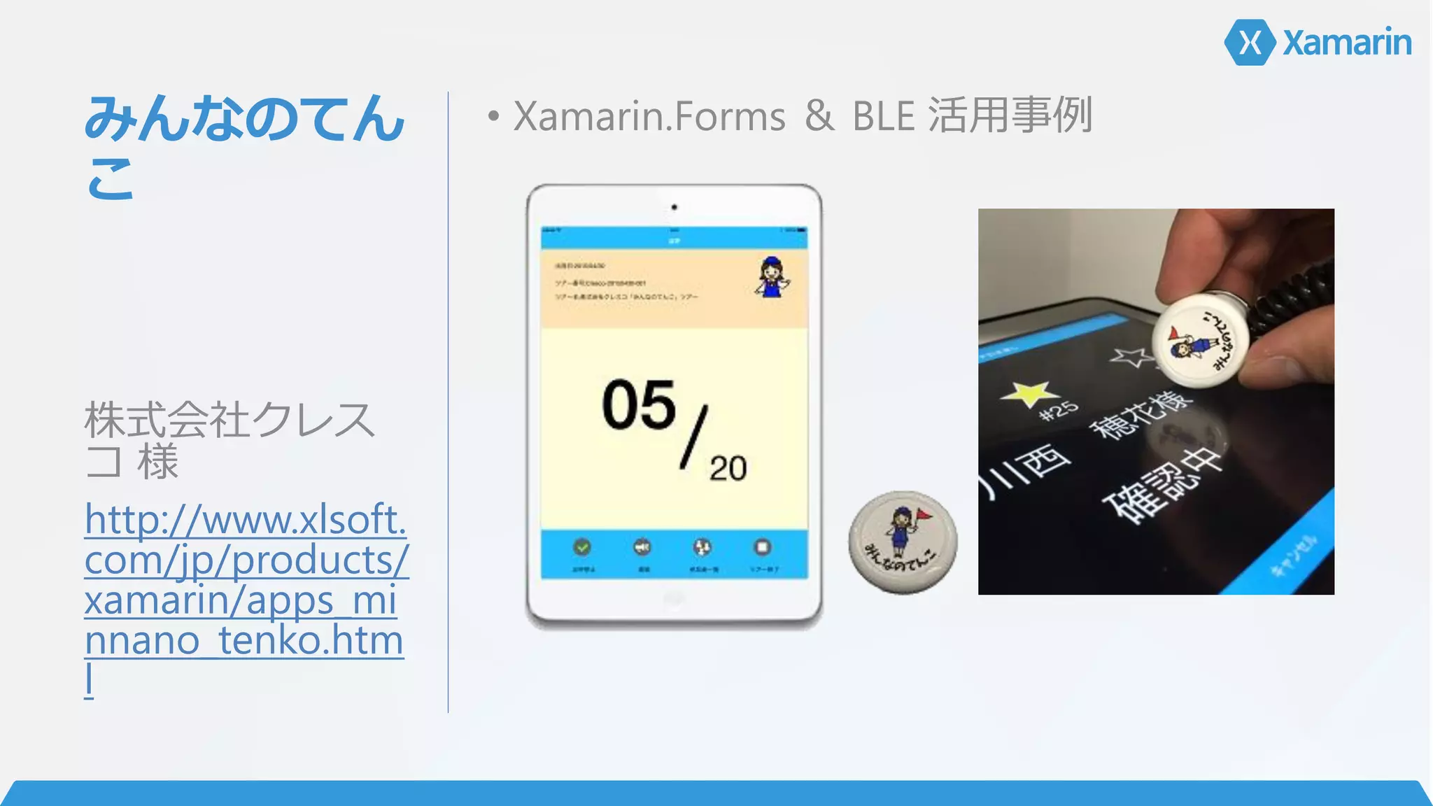 みんなのてん
こ
• Xamarin.Forms ＆ BLE 活用事例
株式会社クレス
コ 様
http://www.xlsoft.
com/jp/products/
xamarin/apps_mi
nnano_tenko.htm
l
 