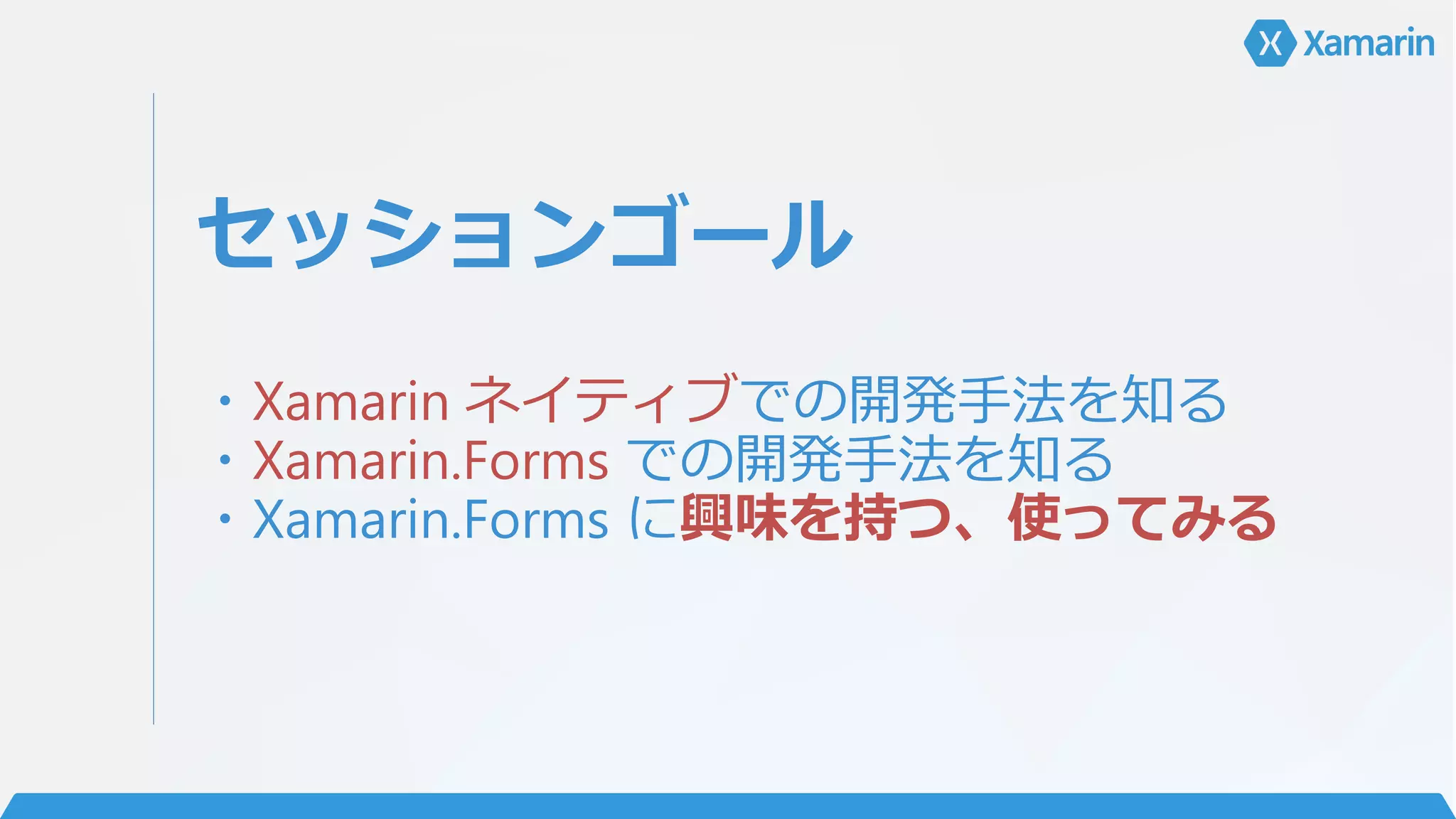 セッションゴール
・Xamarin ネイティブでの開発手法を知る
・Xamarin.Forms での開発手法を知る
・Xamarin.Forms に興味を持つ、使ってみる
 
