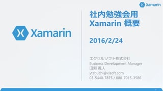 社内勉強会用
Xamarin 概要
2016/2/24
エクセルソフト株式会社
Business Development Manager
田淵 義人
ytabuchi@xlsoft.com
03-5440-7875 / 080-7015-3586
1
 