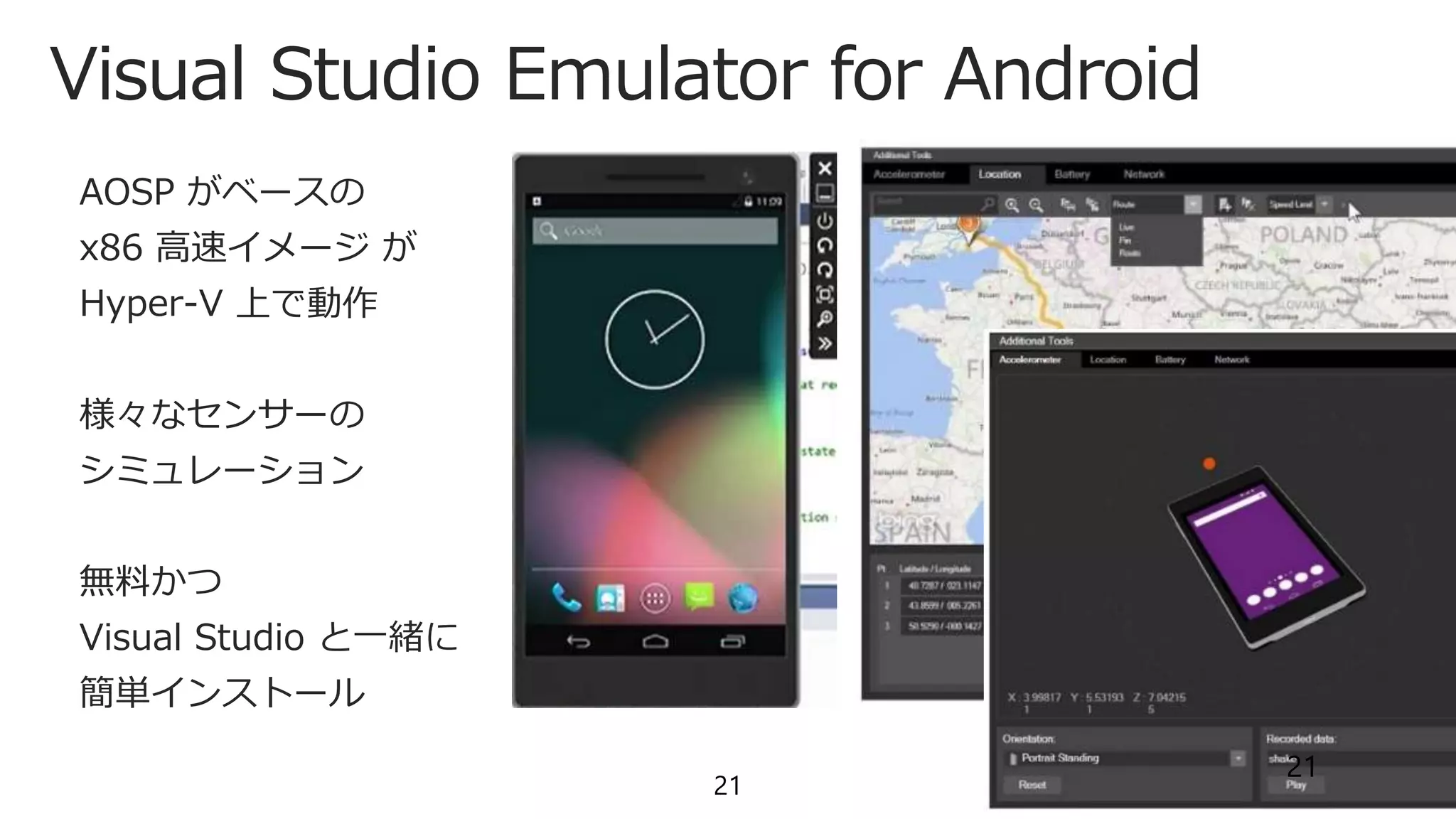 Visual Studio Emulator for Android
21
AOSP がベースの
x86 高速イメージ が
Hyper-V 上で動作
様々なセンサーの
シミュレーション
無料かつ
Visual Studio と一緒に
簡単インストール
21
 