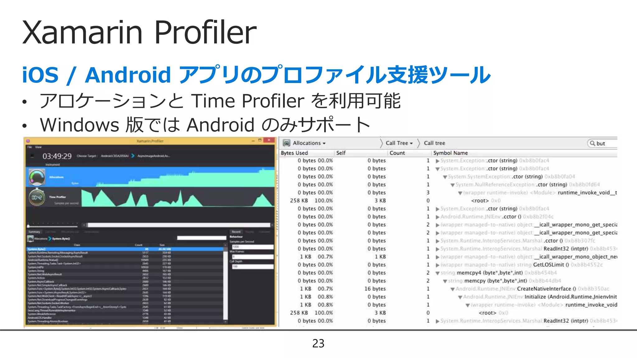 Xamarin Profiler
23
• アロケーションと Time Profiler を利用可能
• Windows 版では Android のみサポート
 