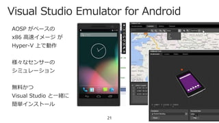 Visual Studio Emulator for Android
21
AOSP がベースの
x86 高速イメージ が
Hyper-V 上で動作
様々なセンサーの
シミュレーション
無料かつ
Visual Studio と一緒に
簡単インストール
21
 