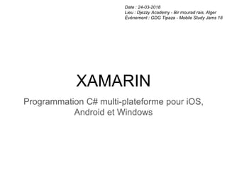 XAMARIN
Programmation C# multi-plateforme pour iOS,
Android et Windows
Date : 24-03-2018
Lieu : Djezzy Academy - Bir mourad rais, Alger
Événement : GDG Tipaza - Mobile Study Jams 18
 