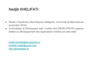 Nadjib KHELIFATI
● Master 2 Systèmes informatiques intelligents, Université de Bab-ezzouar
(promotion 2016)
● Co-fondateur & Développeur web / mobile chez DEVELOPATIC (agence
dédiée au développement des applications mobiles est sites web)
nadjib.khelifati@developatic.io
khelifati.nadjib@gmail.com
http://developatic.io
 