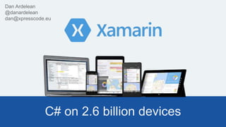 C# on 2.6 billion devices
Dan Ardelean
@danardelean
dan@xpresscode.eu
 