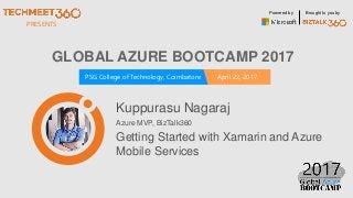 PRESENTS
PSG College of Technology, Coimbatore April 22, 2017
Powered by Brought to you by
GLOBAL AZURE BOOTCAMP 2017
Kuppurasu Nagaraj
Azure MVP, BizTalk360
Getting Started with Xamarin and Azure
Mobile Services
 