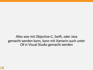 Alles was mit Objective-C, Swift, oder Java
gemacht werden kann, kann mit Xamarin auch unter
C# in Visual Studio gemacht werden
 