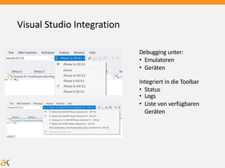 Visual Studio Integration
Debugging unter:
• Emulatoren
• Geräten
Integriert in die Toolbar
• Status
• Logs
• Liste von verfügbaren
Geräten
 
