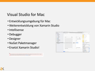 Visual Studio for Mac
• Entwicklungsumgebung für Mac
• Weiterentwicklung von Xamarin Studio
• Intellisense
• Debugger
• Designer
• NuGet Paketmanager
• Ersetzt Xamarin Studio!
 