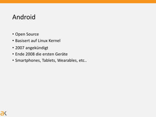 Android
• Open Source
• Basisert auf Linux Kernel
• 2007 angekündigt
• Ende 2008 die ersten Geräte
• Smartphones, Tablets, Wearables, etc..
 
