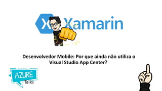 Desenvolvedor Mobile: Por que ainda não utiliza o
Visual Studio App Center?
 