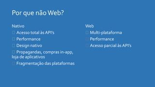 Nativo
Acesso total às API’s
Performance
Design nativo
Propagandas, compras in-app,
loja de aplicativos
Fragmentação das plataformas
Web
Multi-plataforma
Performance
Acesso parcial às API’s
 