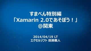 すまべん特別編
「Xamarin 2.0であそぼう！」
@関東
2014/04/19 LT
エクセルソフト 田淵義人
 