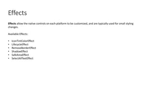 Effects
Effects allow the native controls on each platform to be customized, and are typically used for small styling
changes.
Available Effects:
• IconTintColorEffect
• LifecycleEffect
• RemoveBorderEffect
• ShadowEffect
• SafeAreaEffect
• SelectAllTextEffect
 
