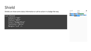Shield
<xct:Shield
Subject="IDE"
Status="2019"
Color="DodgerBlue"
TextColor="White"
Margin="2,0" />
Shields can show some status information or call-to-action in a badge-like way.
 
