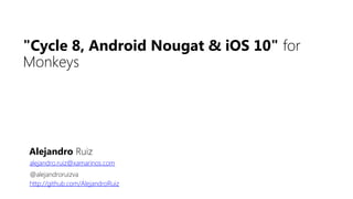 Alejandro Ruiz
alejandro.ruiz@xamarinos.com
@alejandroruizva
http://github.com/AlejandroRuiz
"Cycle 8, Android Nougat & iOS 10" for
Monkeys
 