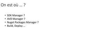 On est où … ?
• SDK Manager ?
• AVD Manager ?
• Nuget Packages Manager ?
• Build, Deploy …
 