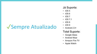 ✓Sempre Atualizado
Total Suporte:
• Google Glass
• Android Wear
• Amazon Fire TV
• Apple Watch
Já Suporta:
• iOS 5
• iOS 6
• iOS 7
• iOS 7.1
• iOS 8
• iOS 9
• Android 2.3+
 