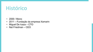 Histórico
• 2000 / Mono
• 2011 – Fundação da empresa Xamarin
• Miguel De Icaza – CTO
• Nat Friedman – CEO
 
