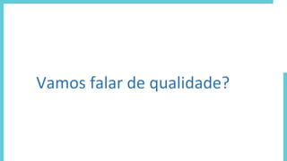 Vamos falar de qualidade?
 