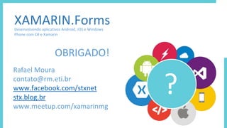 ?
XAMARIN.FormsDesenvolvendo aplicativos Android, iOS e Windows
Phone com C# e Xamarin
OBRIGADO!
Rafael Moura
contato@rm.eti.br
www.facebook.com/stxnet
stx.blog.br
www.meetup.com/xamarinmg
 