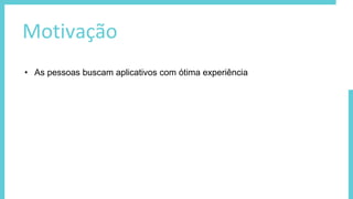 Motivação
• As pessoas buscam aplicativos com ótima experiência
 